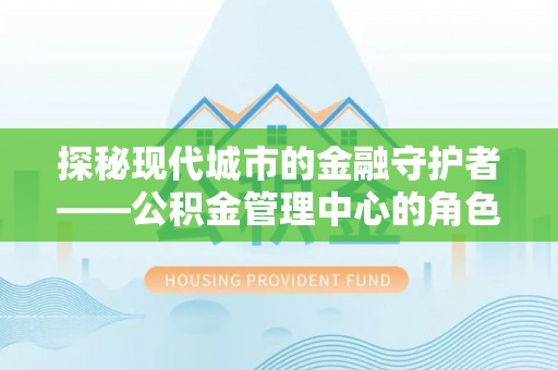 沙县探秘现代城市的金融守护者——公积金管理中心的角色与使命
