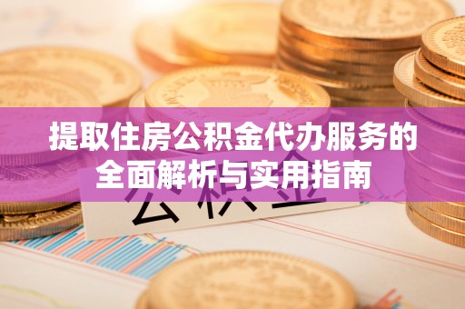 沙县提取住房公积金代办服务的全面解析与实用指南