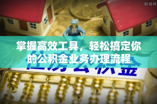 沙县掌握高效工具，轻松搞定你的公积金业务办理流程