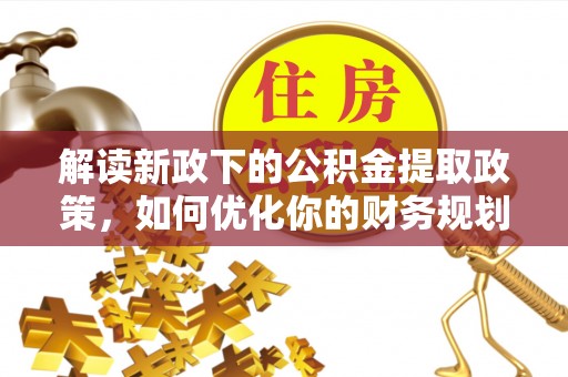 沙县解读新政下的公积金提取政策，如何优化你的财务规划
