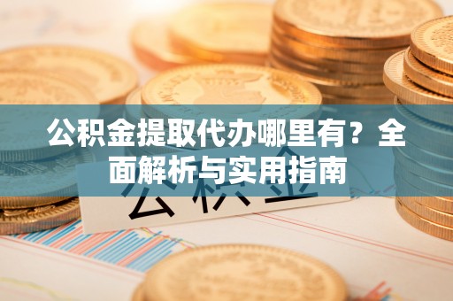 沙县公积金提取代办哪里有？全面解析与实用指南