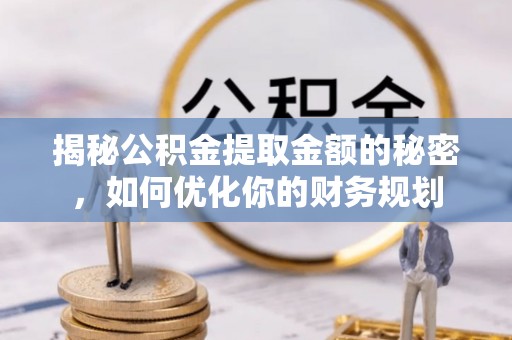 沙县揭秘公积金提取金额的秘密，如何优化你的财务规划