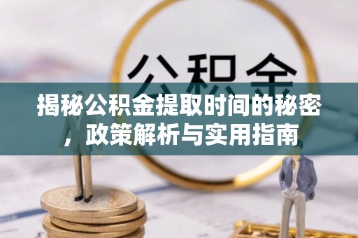 沙县揭秘公积金提取时间的秘密，政策解析与实用指南