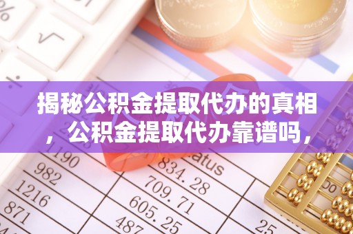 沙县揭秘公积金提取代办的真相，公积金提取代办靠谱吗，如何选择专业服务？