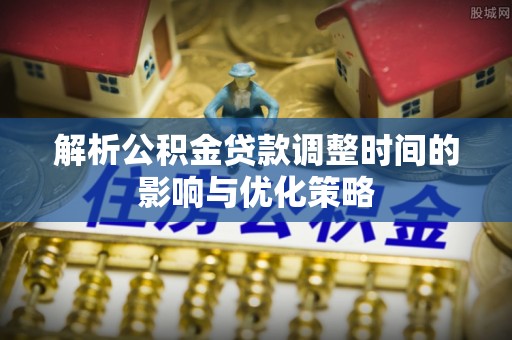 沙县解析公积金贷款调整时间的影响与优化策略