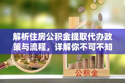 沙县解析住房公积金提取代办政策与流程，详解你不可不知的关键点