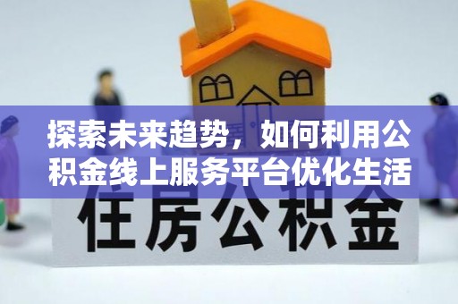 沙县探索未来趋势，如何利用公积金线上服务平台优化生活