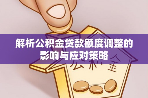 沙县解析公积金贷款额度调整的影响与应对策略