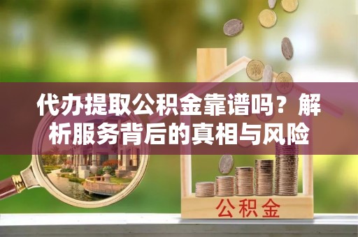 沙县代办提取公积金靠谱吗？解析服务背后的真相与风险