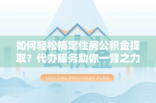 沙县如何轻松搞定住房公积金提取？代办服务助你一臂之力