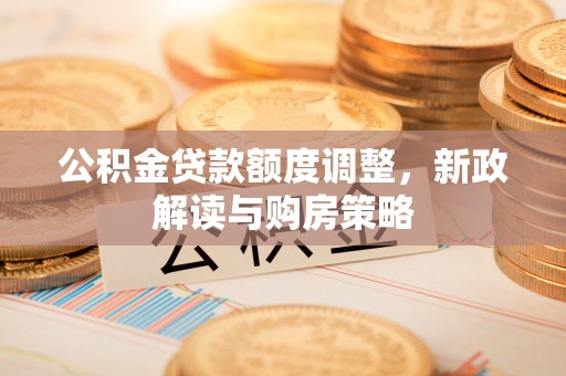 沙县公积金贷款额度调整，新政解读与购房策略