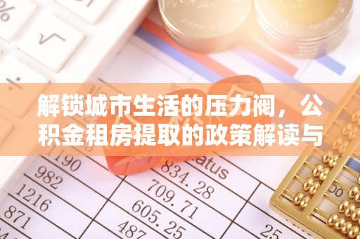 沙县解锁城市生活的压力阀，公积金租房提取的政策解读与实践指南