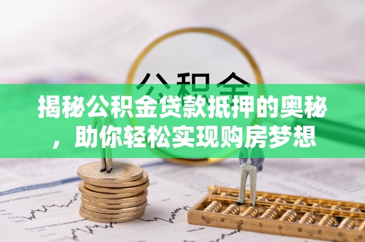 沙县揭秘公积金贷款抵押的奥秘，助你轻松实现购房梦想