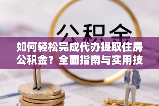 沙县如何轻松完成代办提取住房公积金？全面指南与实用技巧