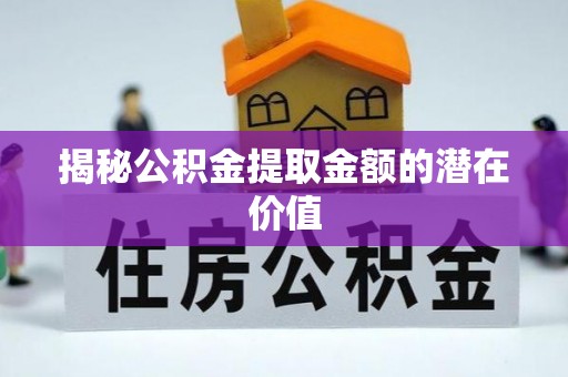 沙县揭秘公积金提取金额的潜在价值