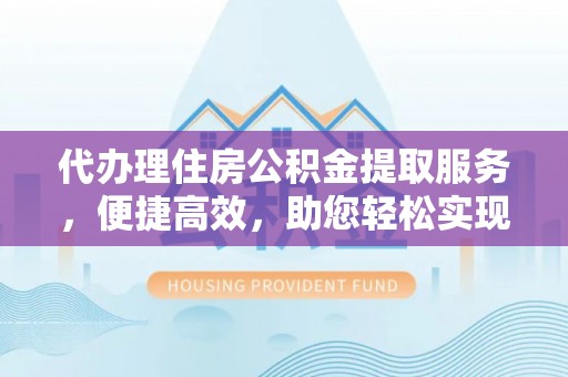沙县代办理住房公积金提取服务，便捷高效，助您轻松实现资金规划