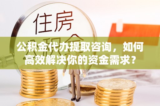 沙县公积金代办提取咨询，如何高效解决你的资金需求？