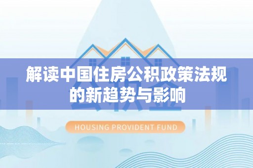 沙县解读中国住房公积政策法规的新趋势与影响