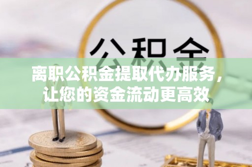 沙县离职公积金提取代办服务，让您的资金流动更高效