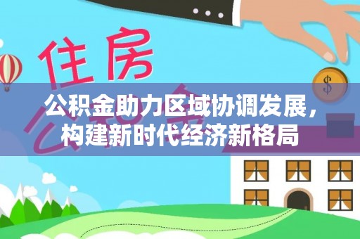 沙县公积金助力区域协调发展，构建新时代经济新格局