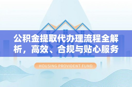 沙县公积金提取代办理流程全解析，高效、合规与贴心服务