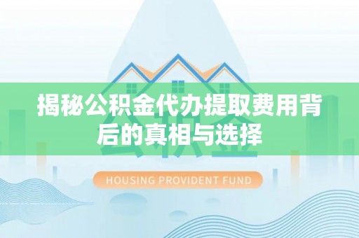 沙县揭秘公积金代办提取费用背后的真相与选择
