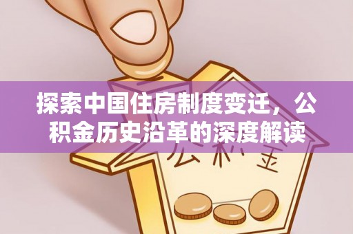沙县探索中国住房制度变迁，公积金历史沿革的深度解读