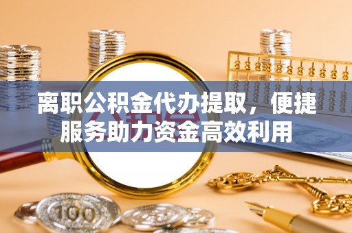沙县离职公积金代办提取，便捷服务助力资金高效利用