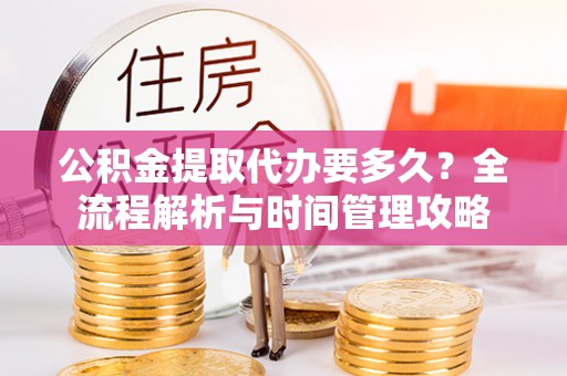 沙县公积金提取代办要多久？全流程解析与时间管理攻略