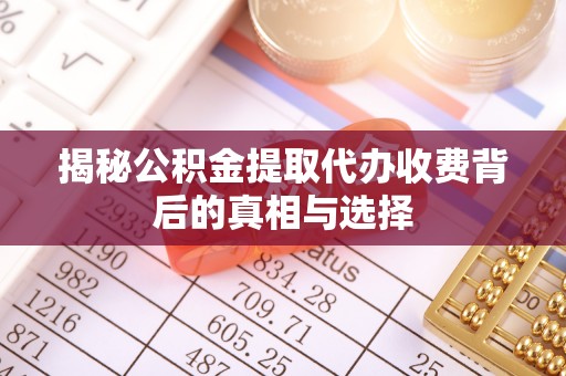 沙县揭秘公积金提取代办收费背后的真相与选择