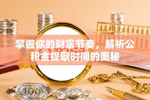 沙县掌握你的财富节奏，解析公积金提取时间的奥秘