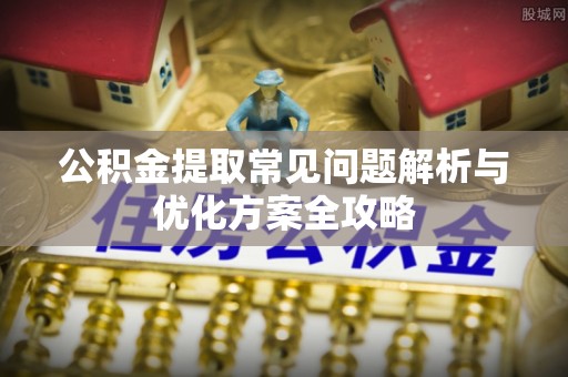 沙县公积金提取常见问题解析与优化方案全攻略