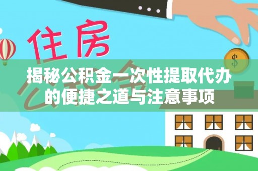 沙县揭秘公积金一次性提取代办的便捷之道与注意事项