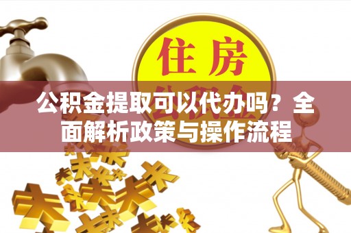 沙县公积金提取可以代办吗？全面解析政策与操作流程