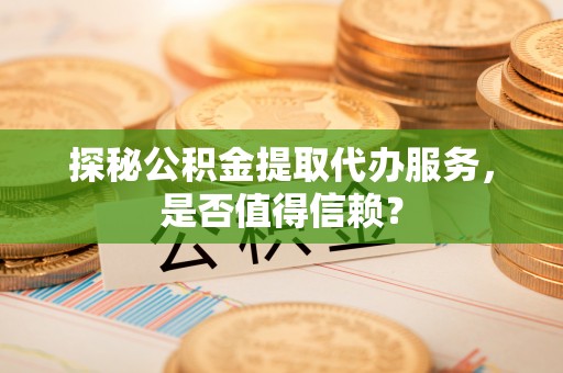 沙县探秘公积金提取代办服务，是否值得信赖？