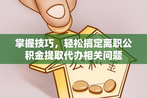 沙县掌握技巧，轻松搞定离职公积金提取代办相关问题