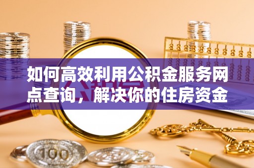 沙县如何高效利用公积金服务网点查询，解决你的住房资金难题