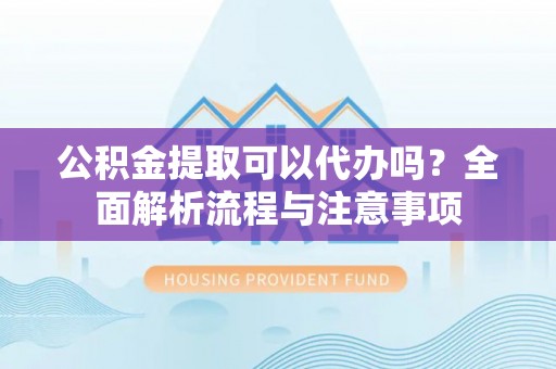 沙县公积金提取可以代办吗？全面解析流程与注意事项