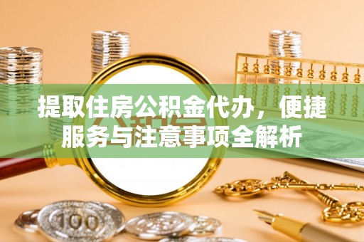 沙县提取住房公积金代办，便捷服务与注意事项全解析