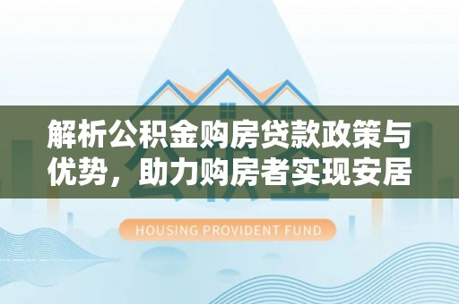 沙县解析公积金购房贷款政策与优势，助力购房者实现安居梦想