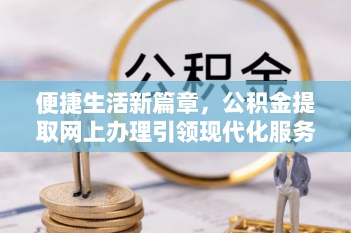 沙县便捷生活新篇章，公积金提取网上办理引领现代化服务