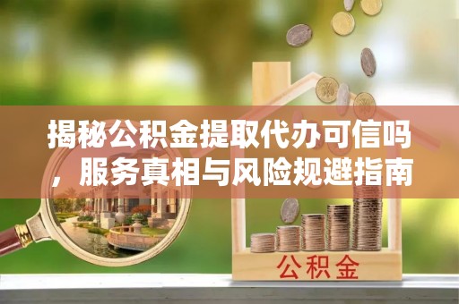 沙县揭秘公积金提取代办可信吗，服务真相与风险规避指南