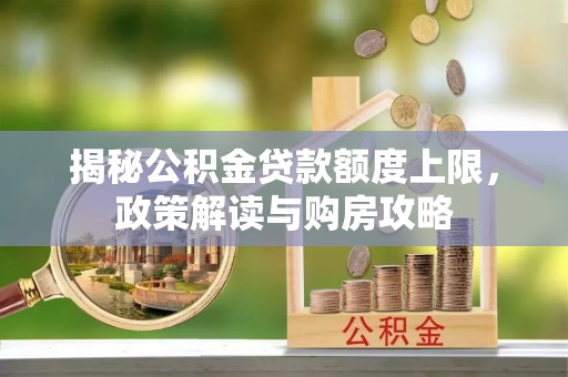 沙县揭秘公积金贷款额度上限，政策解读与购房攻略