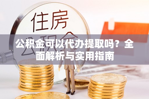 沙县公积金可以代办提取吗？全面解析与实用指南
