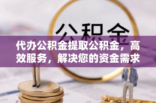 沙县代办公积金提取公积金，高效服务，解决您的资金需求
