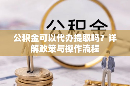 沙县公积金可以代办提取吗？详解政策与操作流程