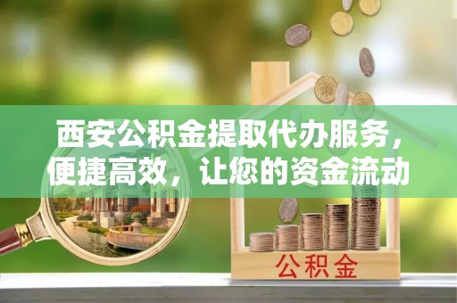 沙县西安公积金提取代办服务，便捷高效，让您的资金流动无忧