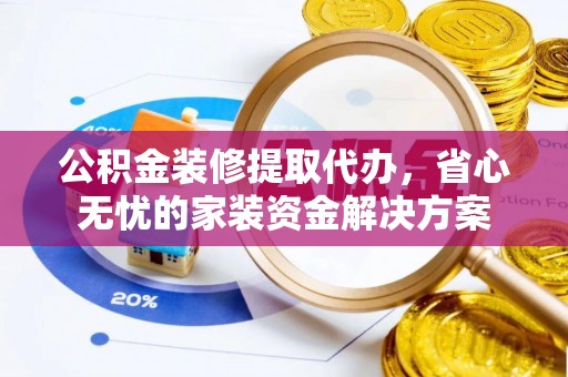 沙县公积金装修提取代办，省心无忧的家装资金解决方案