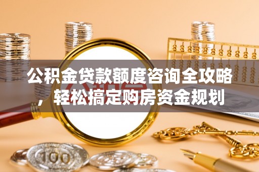 沙县公积金贷款额度咨询全攻略，轻松搞定购房资金规划
