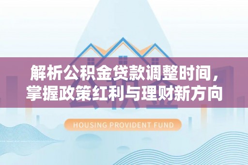 沙县解析公积金贷款调整时间，掌握政策红利与理财新方向